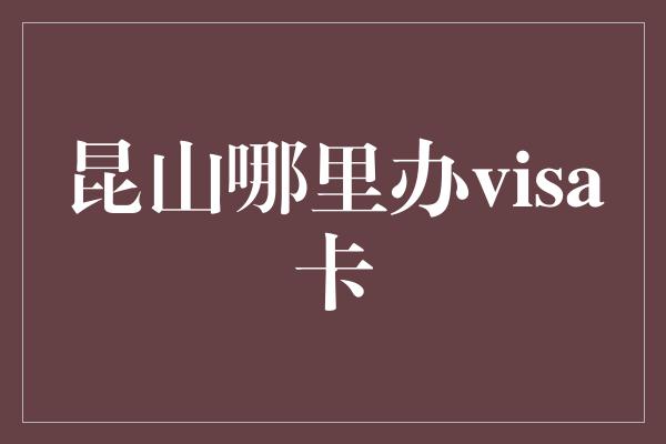 昆山哪里办visa卡