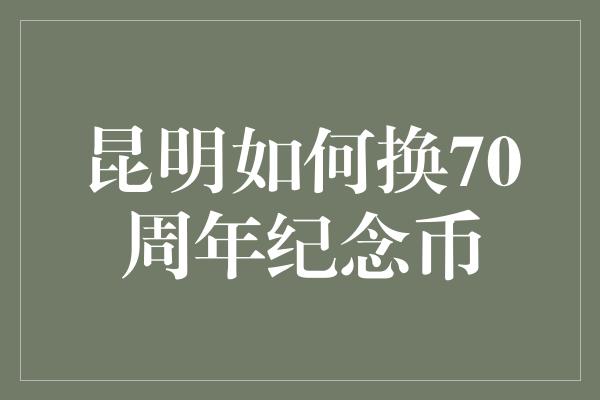 昆明如何换70周年纪念币