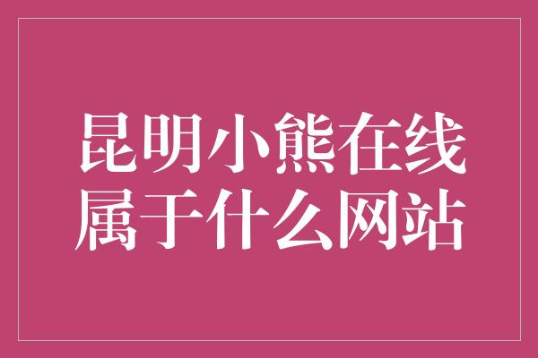 昆明小熊在线属于什么网站