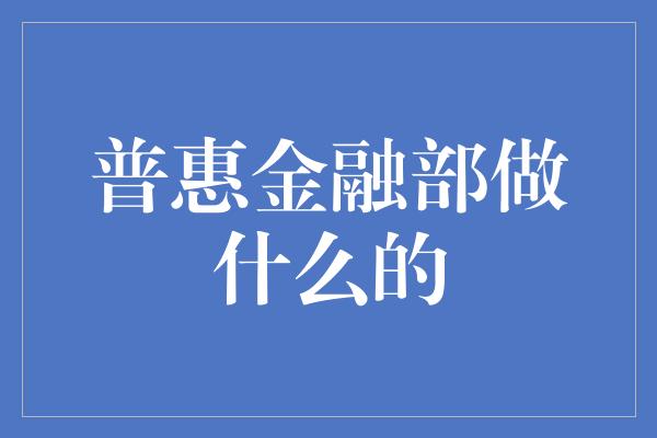 普惠金融部做什么的