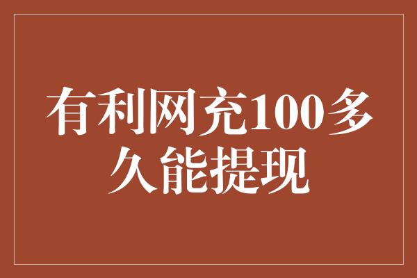 有利网充100多久能提现