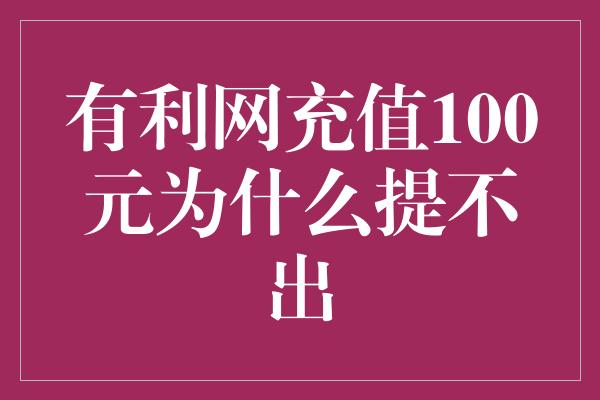 有利网充值100元为什么提不出