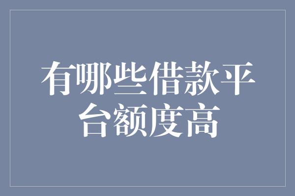 有哪些借款平台额度高