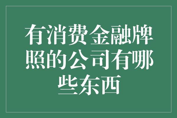 有消费金融牌照的公司有哪些东西