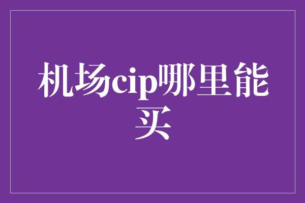 机场cip哪里能买