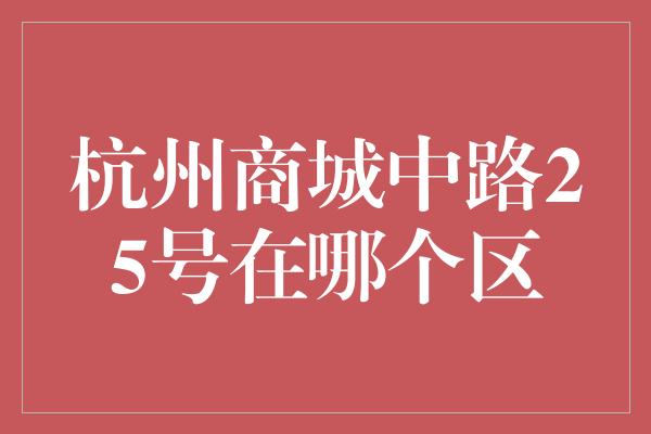 杭州商城中路25号在哪个区