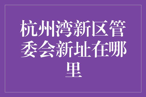 杭州湾新区管委会新址在哪里