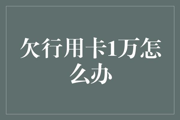 欠行用卡1万怎么办