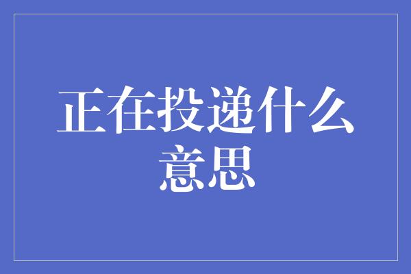 正在投递什么意思