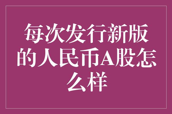 每次发行新版的人民币A股怎么样