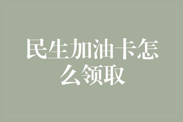 民生加油卡怎么领取