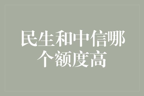 民生和中信哪个额度高