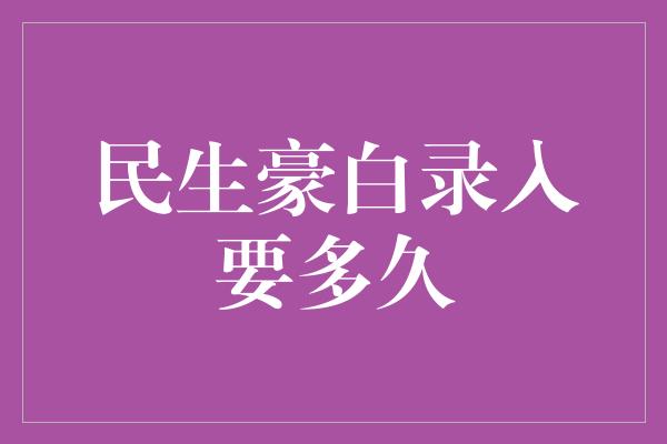 民生豪白录入要多久