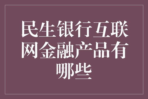 民生银行互联网金融产品有哪些