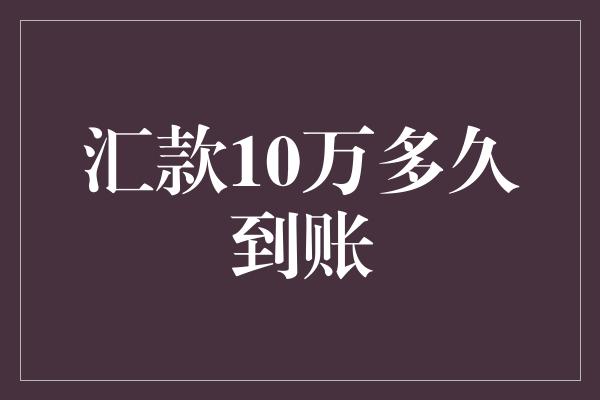 汇款10万多久到账