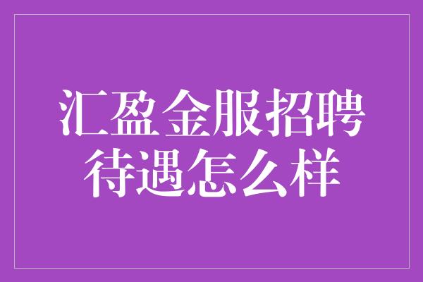 汇盈金服招聘待遇怎么样