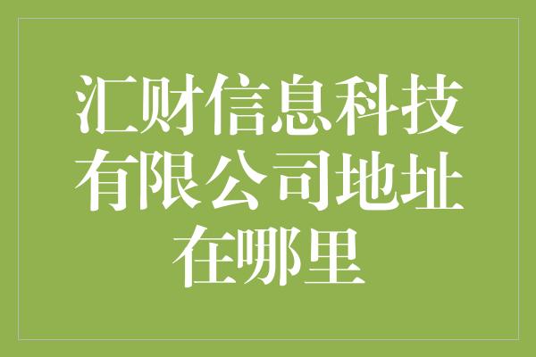 汇财信息科技有限公司地址在哪里