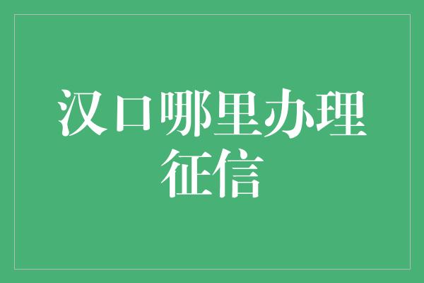 汉口哪里办理征信