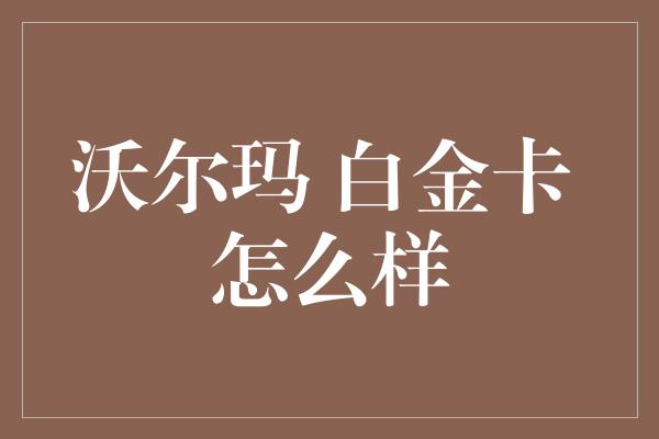 沃尔玛 白金卡 怎么样