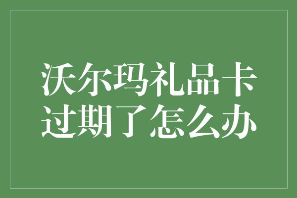 沃尔玛礼品卡过期了怎么办