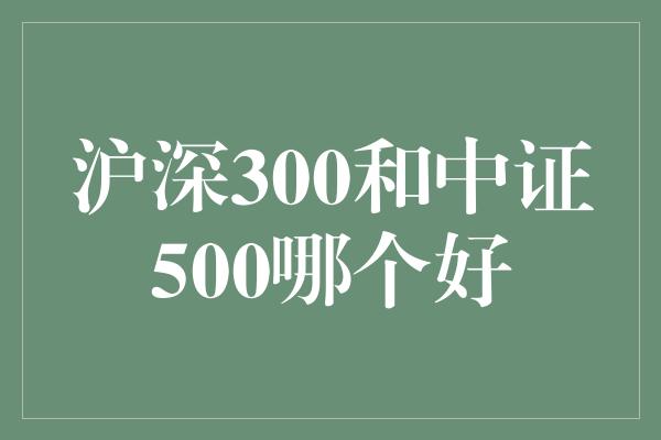 沪深300和中证500哪个好