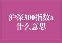 深沪300指数A：指数里的那个A究竟代表啥？