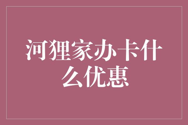 河狸家办卡什么优惠