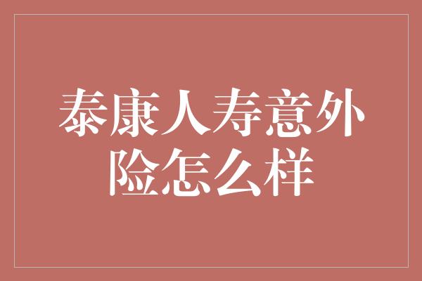 泰康人寿意外险怎么样