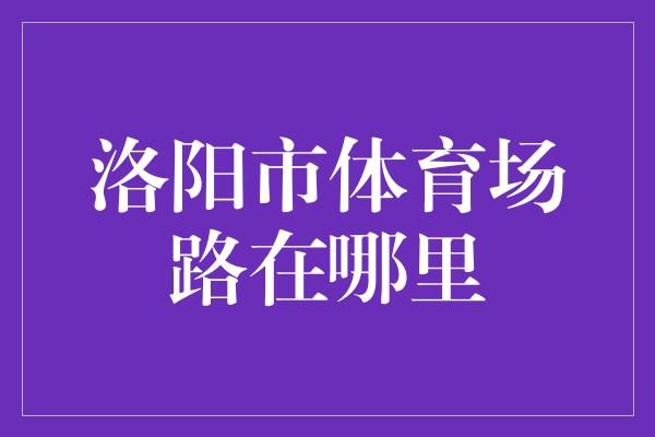 洛阳市体育场路在哪里