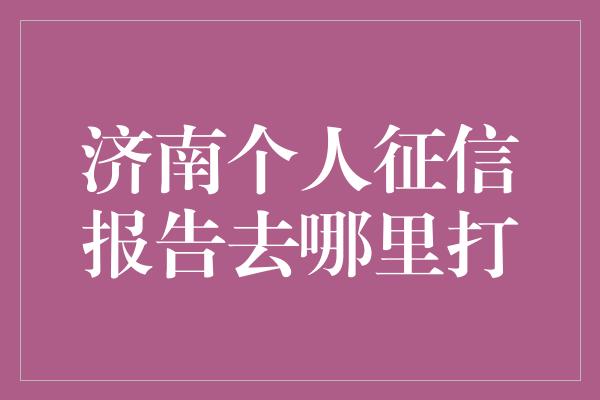 济南个人征信报告去哪里打