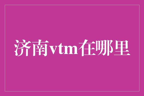 济南vtm在哪里