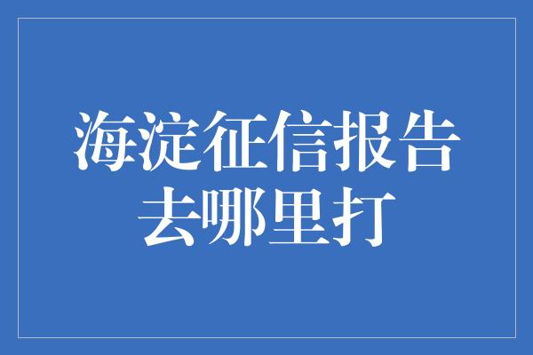 海淀征信报告去哪里打