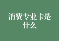 消费专业卡是什么？一张能让你成为专业消费者的好卡