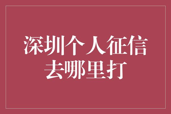 深圳个人征信去哪里打