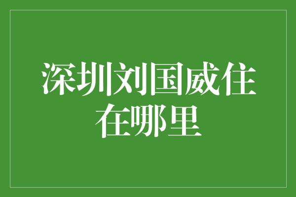 深圳刘国威住在哪里