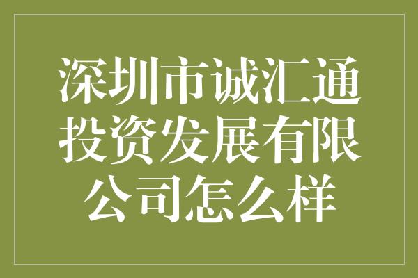 深圳市诚汇通投资发展有限公司怎么样