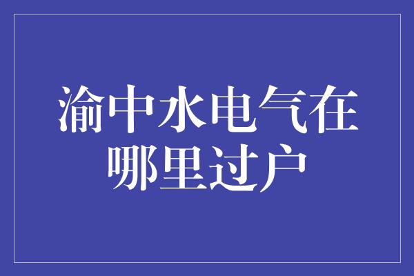 渝中水电气在哪里过户