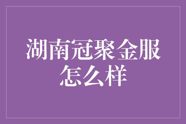 湖南冠聚金服怎么样