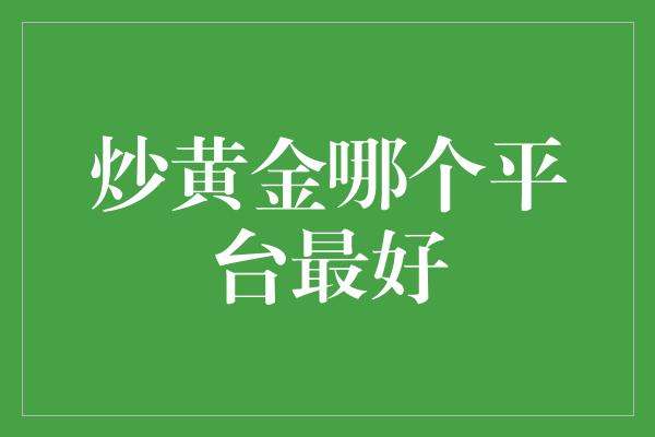 炒黄金哪个平台最好