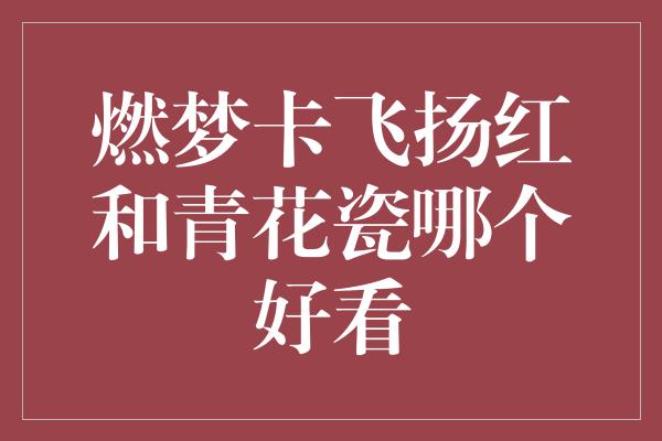 燃梦卡飞扬红和青花瓷哪个好看