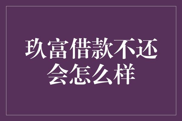 玖富借款不还会怎么样