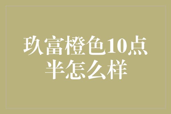 玖富橙色10点半怎么样