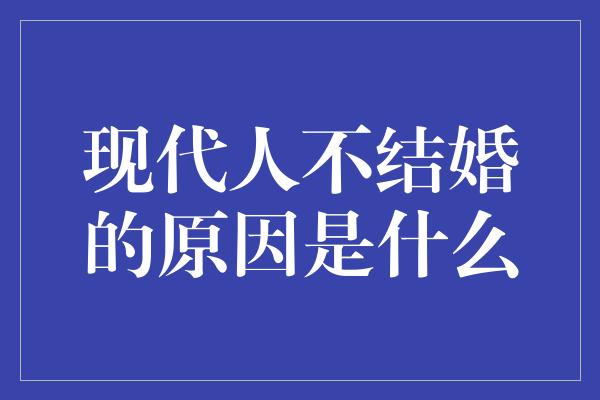 现代人不结婚的原因是什么