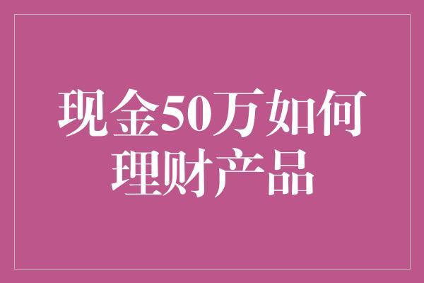 现金50万如何理财产品