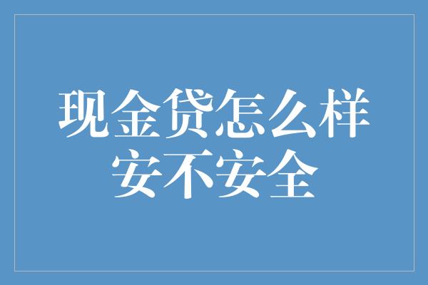 现金贷怎么样安不安全