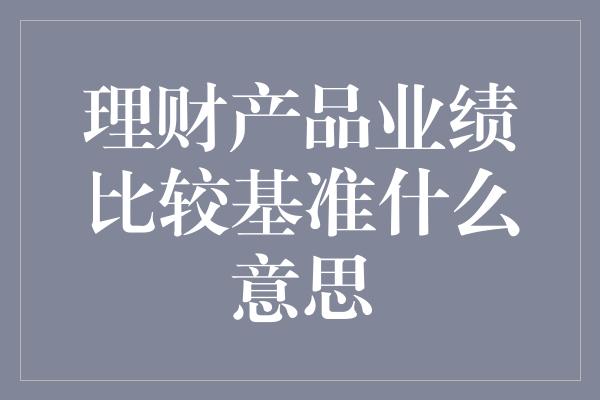 理财产品业绩比较基准什么意思