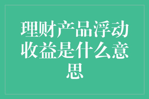 理财产品浮动收益是什么意思