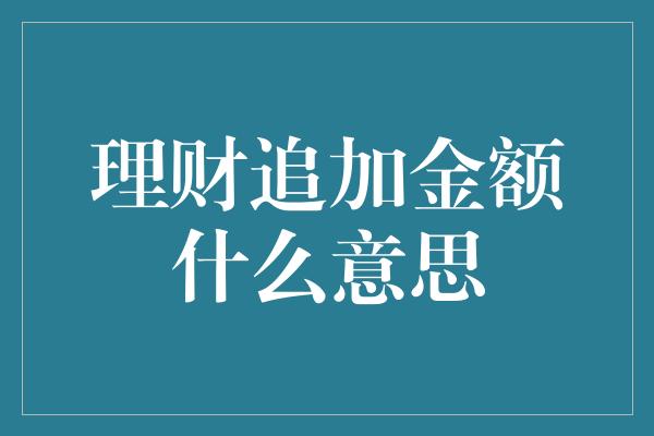 理财追加金额什么意思