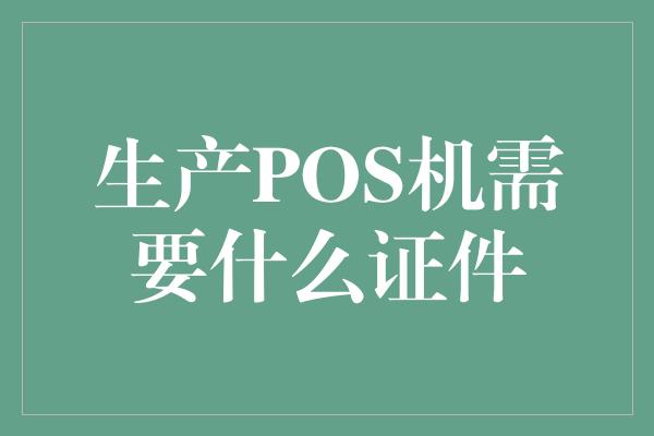 生产POS机需要什么证件