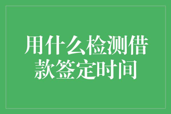 用什么检测借款签定时间